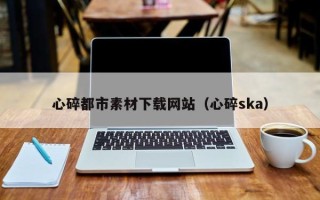 如东心碎都市素材下载网站（心碎ska）